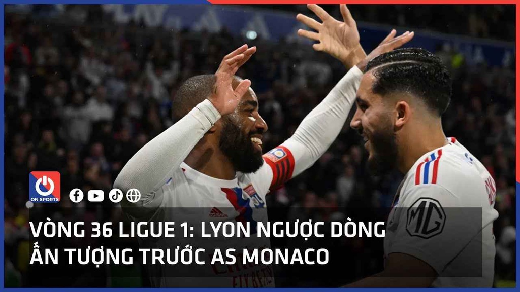 Vòng 36 Ligue 1: Lyon ngược dòng ấn tượng trước AS Monaco