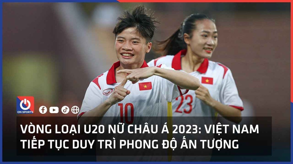 Vòng loại U20 nữ châu Á 2023 Việt Nam tiếp tục duy trì phong độ ấn tượng