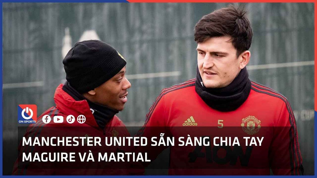 Manchester United sẵn sàng chia tay Maguire và Martial