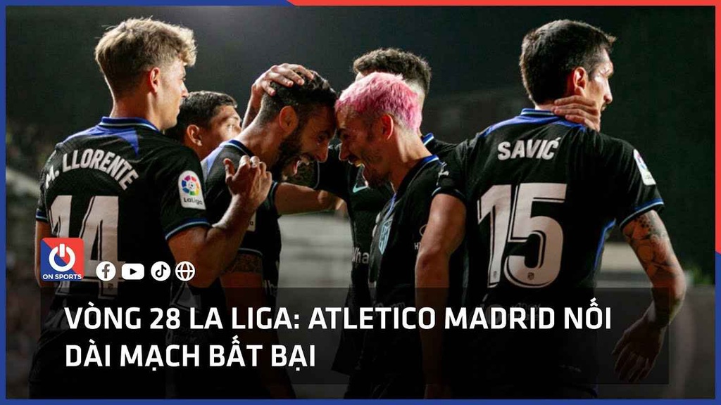 Vòng 28 La Liga: Atletico Madrid nối dài mạch bất bại