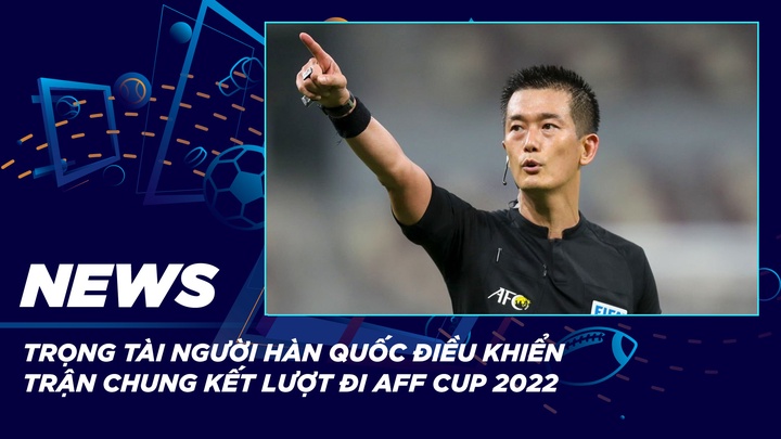 NEWS | Trọng Tài Người Hàn Quốc Điều Khiển Trận Chung Kết Lượt Đi AFF Cup 2022